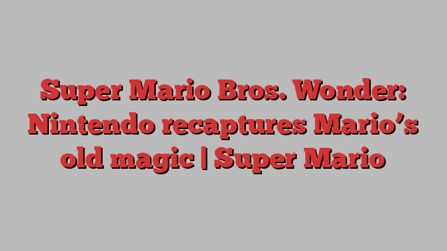 Super Mario Bros. Wonder: Nintendo recaptures Mario’s old magic | Super Mario