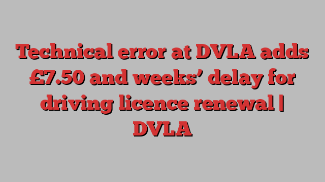 Technical error at DVLA adds £7.50 and weeks’ delay for driving licence renewal | DVLA