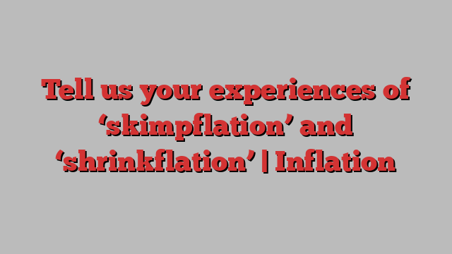 Tell us your experiences of ‘skimpflation’ and ‘shrinkflation’ | Inflation