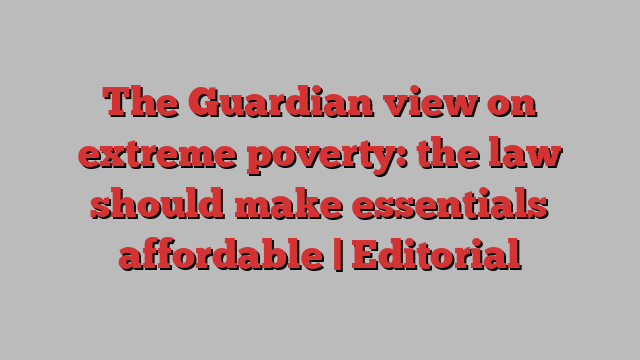 The Guardian view on extreme poverty: the law should make essentials affordable | Editorial