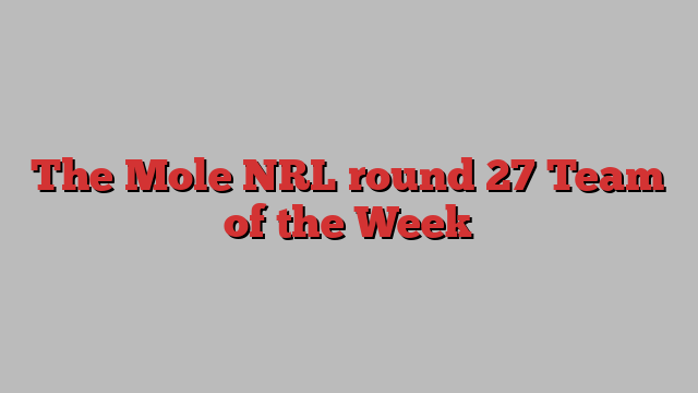 The Mole NRL round 27 Team of the Week