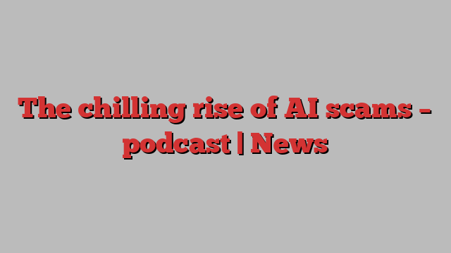 The chilling rise of AI scams – podcast | News