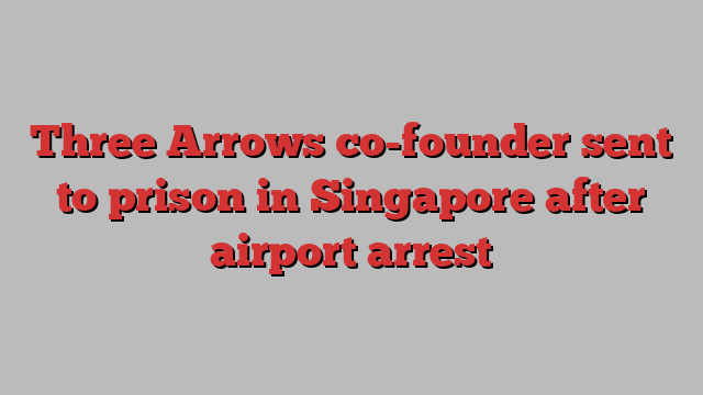 Three Arrows co-founder sent to prison in Singapore after airport arrest