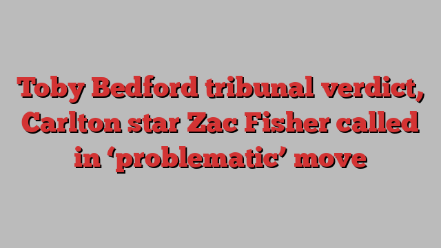 Toby Bedford tribunal verdict, Carlton star Zac Fisher called in ‘problematic’ move