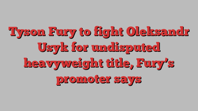 Tyson Fury to fight Oleksandr Usyk for undisputed heavyweight title, Fury’s promoter says