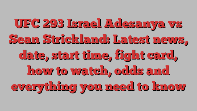 UFC 293 Israel Adesanya vs Sean Strickland: Latest news, date, start time, fight card, how to watch, odds and everything you need to know