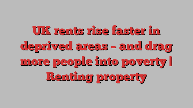 UK rents rise faster in deprived areas – and drag more people into poverty | Renting property