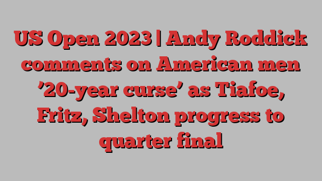 US Open 2023 | Andy Roddick comments on American men ’20-year curse’ as Tiafoe, Fritz, Shelton progress to quarter final