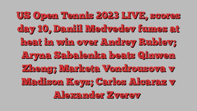 US Open Tennis 2023 LIVE, scores day 10, Daniil Medvedev fumes at heat in win over Andrey Rublev; Aryna Sabalenka beats Qinwen Zheng; Marketa Vondrousova v Madison Keys; Carlos Alcaraz v Alexander Zverev﻿