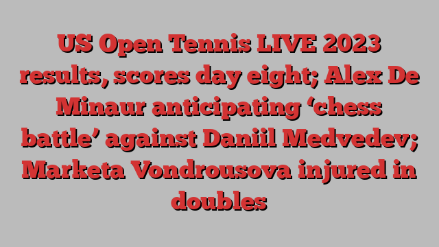 US Open Tennis LIVE 2023 results, scores day eight; Alex De Minaur anticipating ‘chess battle’ against Daniil Medvedev; Marketa Vondrousova injured in doubles