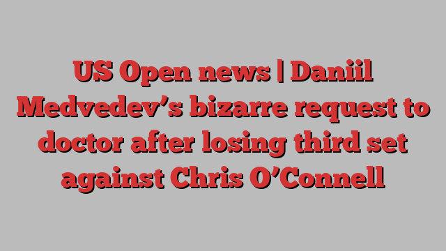 US Open news | Daniil Medvedev’s bizarre request to doctor after losing third set against Chris O’Connell