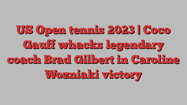 US Open tennis 2023 | Coco Gauff whacks legendary coach Brad Gilbert in Caroline Wozniaki victory