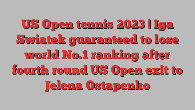 US Open tennis 2023 | Iga Swiatek guaranteed to lose world No.1 ranking after fourth round US Open exit to Jelena Ostapenko