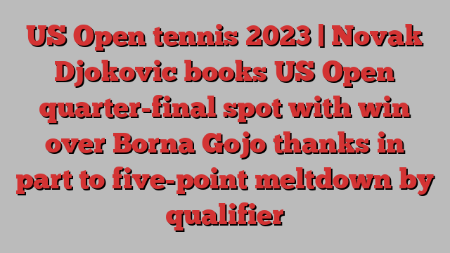 US Open tennis 2023 | Novak Djokovic books US Open quarter-final spot with win over Borna Gojo thanks in part to five-point meltdown by qualifier