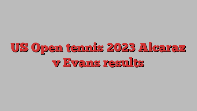 US Open tennis 2023 Alcaraz v Evans results