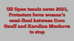 US Open tennis news 2023, Protesters force women’s semi-final between Coco Gauff and Karolina Muchova to stop