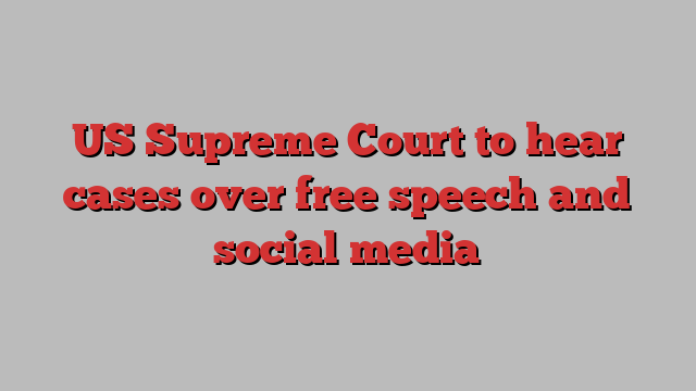 US Supreme Court to hear cases over free speech and social media