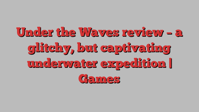 Under the Waves review – a glitchy, but captivating underwater expedition | Games