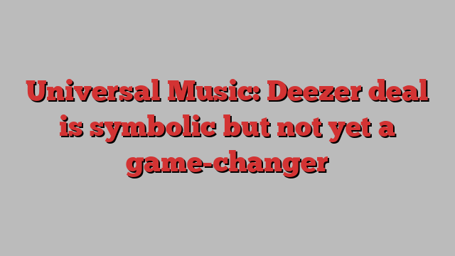 Universal Music: Deezer deal is symbolic but not yet a game-changer