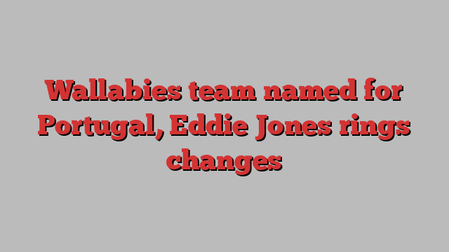 Wallabies team named for Portugal, Eddie Jones rings changes