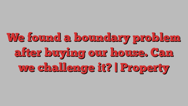 We found a boundary problem after buying our house. Can we challenge it? | Property