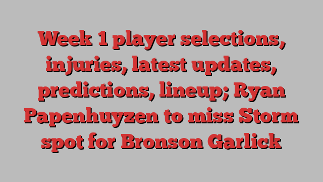 Week 1 player selections, injuries, latest updates, predictions, lineup; Ryan Papenhuyzen to miss Storm spot for Bronson Garlick