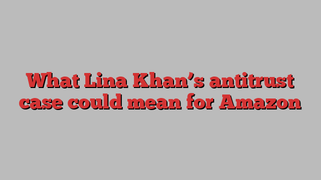 What Lina Khan’s antitrust case could mean for Amazon