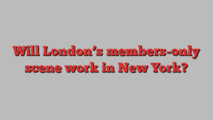 Will London’s members-only scene work in New York?