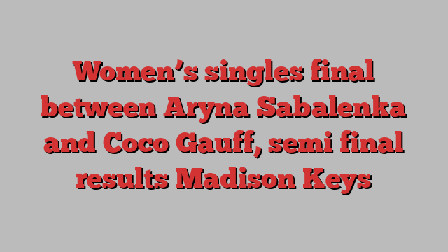 Women’s singles final between Aryna Sabalenka and Coco Gauff, semi final results Madison Keys