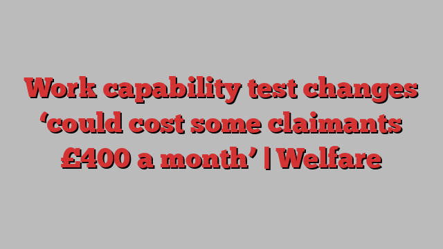 Work capability test changes ‘could cost some claimants £400 a month’ | Welfare