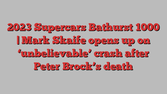 2023 Supercars Bathurst 1000 | Mark Skaife opens up on ‘unbelievable’ crash after Peter Brock’s death