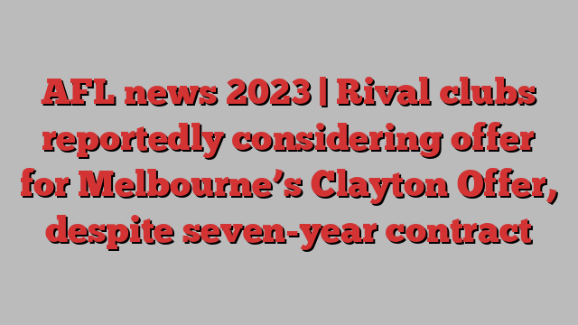 AFL news 2023 | Rival clubs reportedly considering offer for Melbourne’s Clayton Offer, despite seven-year contract