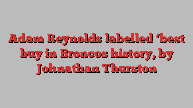 Adam Reynolds labelled ‘best buy in Broncos history, by Johnathan Thurston