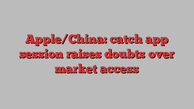 Apple/China: catch app session raises doubts over market access