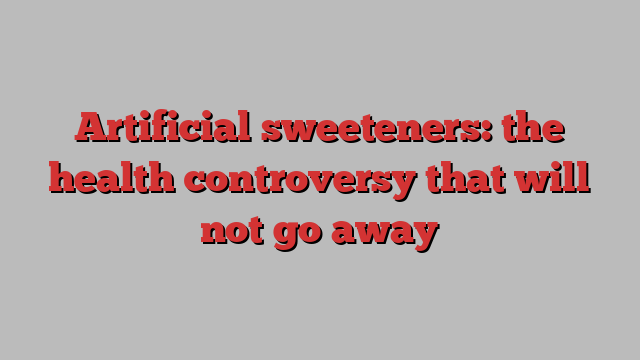 Artificial sweeteners: the health controversy that will not go away