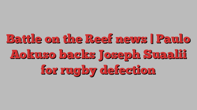 Battle on the Reef news | Paulo Aokuso backs Joseph Suaalii for rugby defection