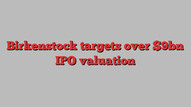 Birkenstock targets over $9bn IPO valuation