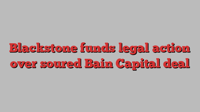 Blackstone funds legal action over soured Bain Capital deal