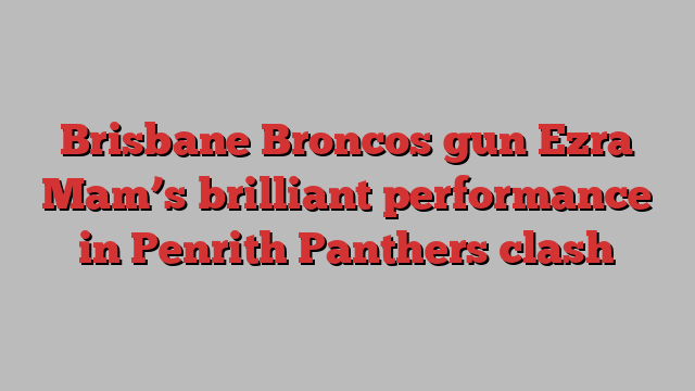 Brisbane Broncos gun Ezra Mam’s brilliant performance in Penrith Panthers clash