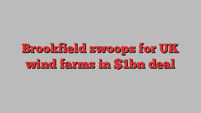 Brookfield swoops for UK wind farms in $1bn deal