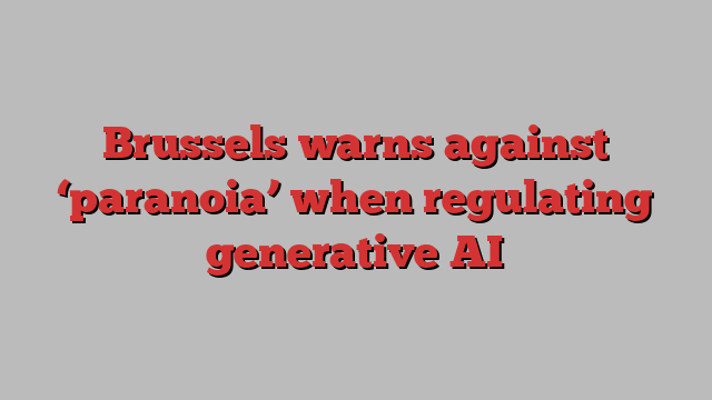 Brussels warns against ‘paranoia’ when regulating generative AI