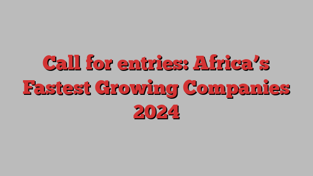 Call for entries: Africa’s Fastest Growing Companies 2024