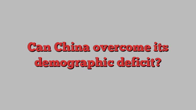 Can China overcome its demographic deficit?