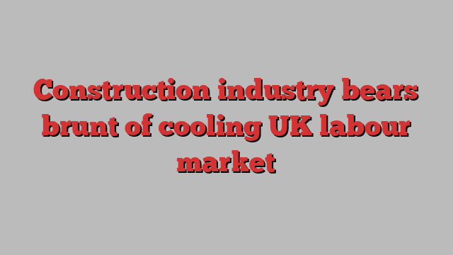 Construction industry bears brunt of cooling UK labour market