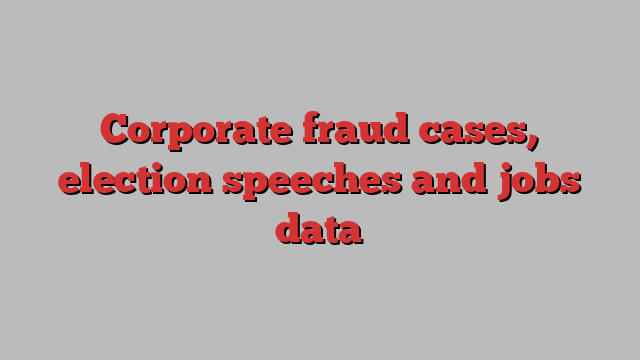 Corporate fraud cases, election speeches and jobs data