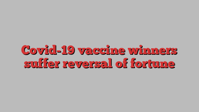 Covid-19 vaccine winners suffer reversal of fortune