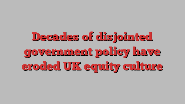 Decades of disjointed government policy have eroded UK equity culture