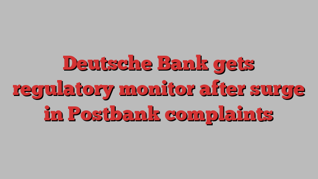 Deutsche Bank gets regulatory monitor after surge in Postbank complaints