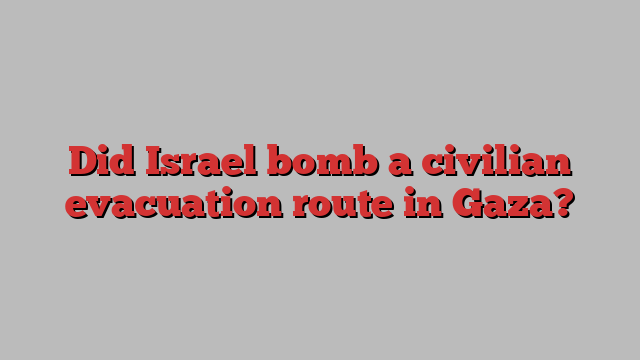 Did Israel bomb a civilian evacuation route in Gaza?