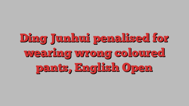 Ding Junhui penalised for wearing wrong coloured pants, English Open